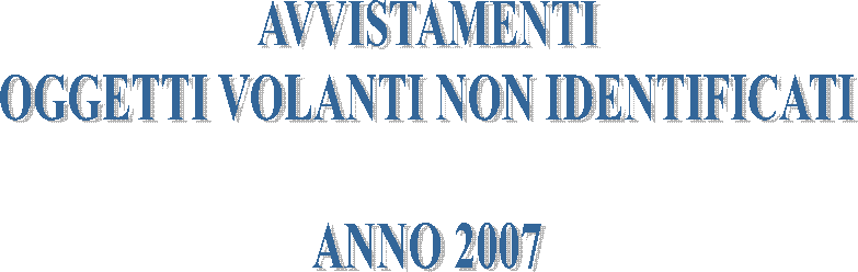 AVVISTAMENTI
OGGETTI VOLANTI NON IDENTIFICATI
ANNO 2007
